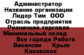 Администратор › Название организации ­ Лидер Тим, ООО › Отрасль предприятия ­ Розничная торговля › Минимальный оклад ­ 25 000 - Все города Работа » Вакансии   . Крым,Каховское